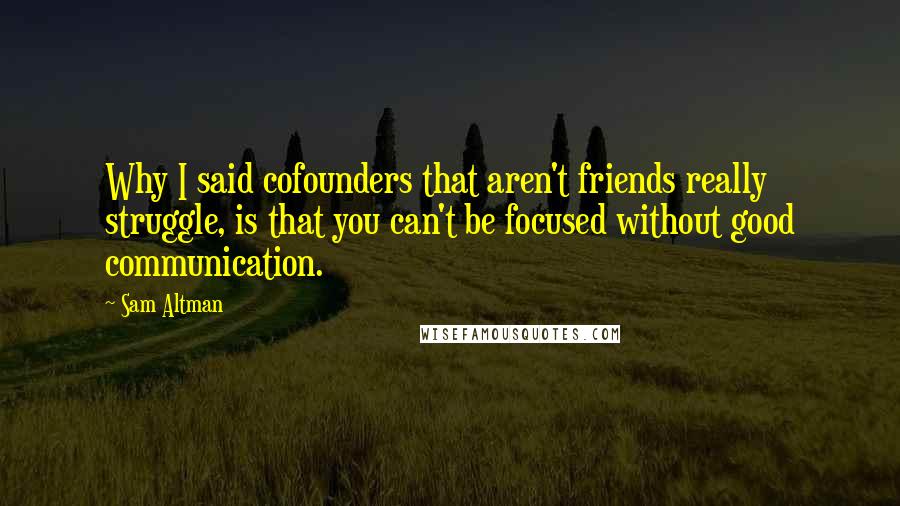 Sam Altman Quotes: Why I said cofounders that aren't friends really struggle, is that you can't be focused without good communication.