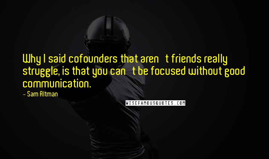 Sam Altman Quotes: Why I said cofounders that aren't friends really struggle, is that you can't be focused without good communication.