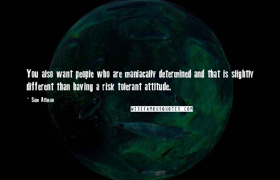 Sam Altman Quotes: You also want people who are maniacally determined and that is slightly different than having a risk tolerant attitude.