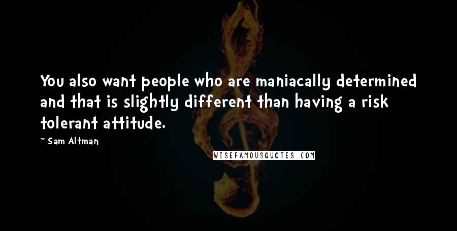 Sam Altman Quotes: You also want people who are maniacally determined and that is slightly different than having a risk tolerant attitude.