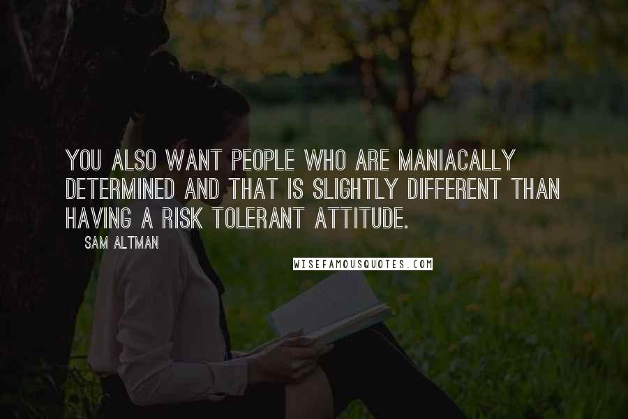 Sam Altman Quotes: You also want people who are maniacally determined and that is slightly different than having a risk tolerant attitude.