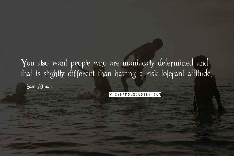 Sam Altman Quotes: You also want people who are maniacally determined and that is slightly different than having a risk tolerant attitude.