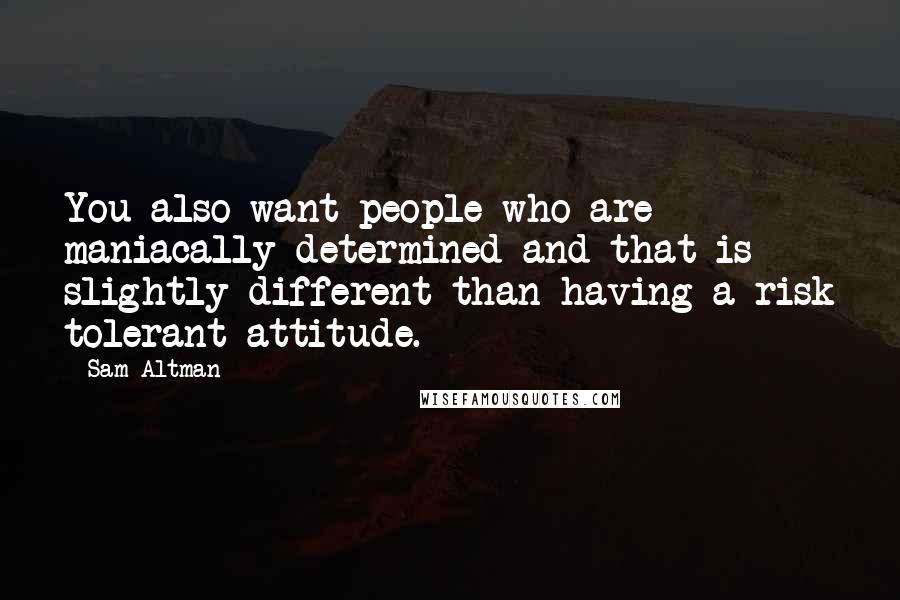 Sam Altman Quotes: You also want people who are maniacally determined and that is slightly different than having a risk tolerant attitude.