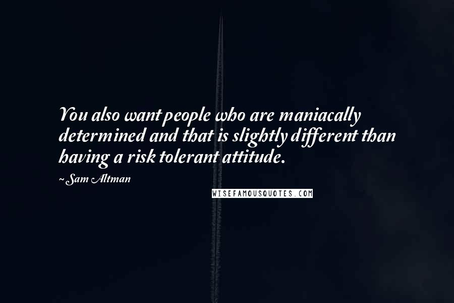 Sam Altman Quotes: You also want people who are maniacally determined and that is slightly different than having a risk tolerant attitude.