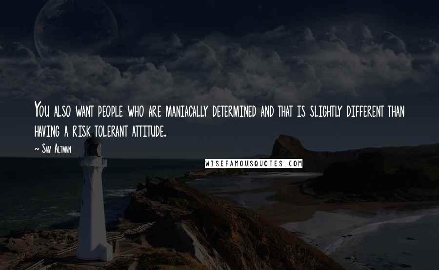 Sam Altman Quotes: You also want people who are maniacally determined and that is slightly different than having a risk tolerant attitude.