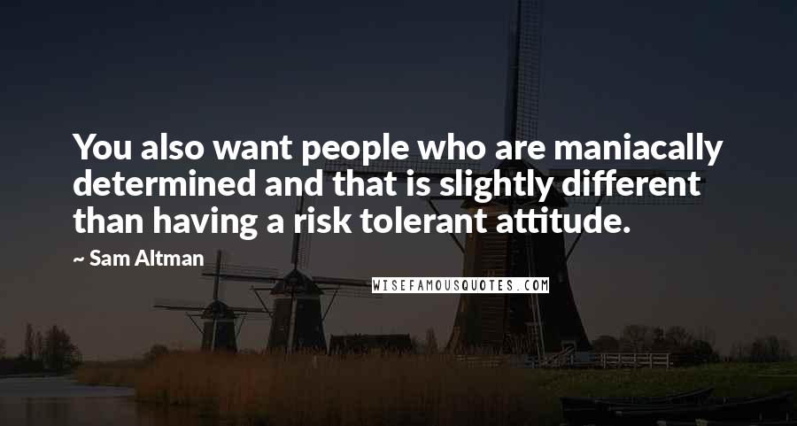 Sam Altman Quotes: You also want people who are maniacally determined and that is slightly different than having a risk tolerant attitude.