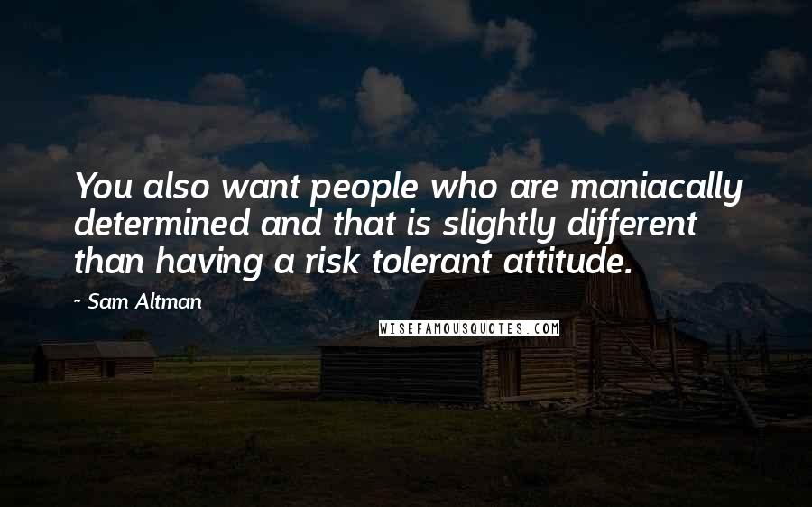 Sam Altman Quotes: You also want people who are maniacally determined and that is slightly different than having a risk tolerant attitude.