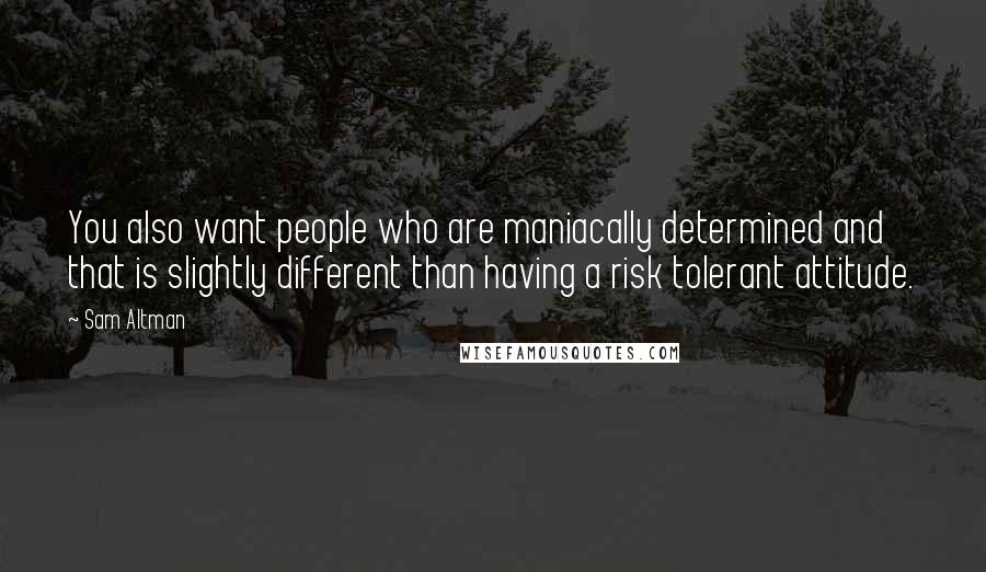 Sam Altman Quotes: You also want people who are maniacally determined and that is slightly different than having a risk tolerant attitude.