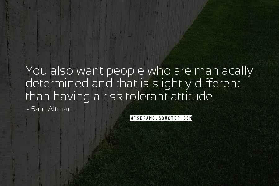 Sam Altman Quotes: You also want people who are maniacally determined and that is slightly different than having a risk tolerant attitude.