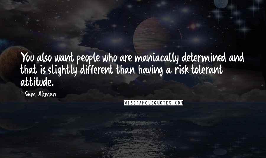 Sam Altman Quotes: You also want people who are maniacally determined and that is slightly different than having a risk tolerant attitude.