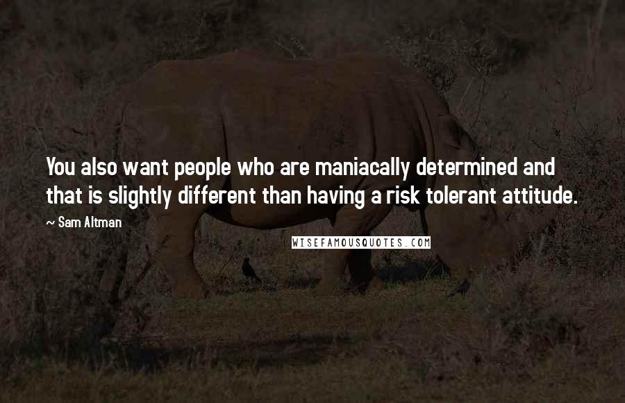 Sam Altman Quotes: You also want people who are maniacally determined and that is slightly different than having a risk tolerant attitude.