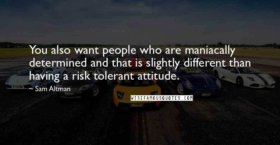 Sam Altman Quotes: You also want people who are maniacally determined and that is slightly different than having a risk tolerant attitude.