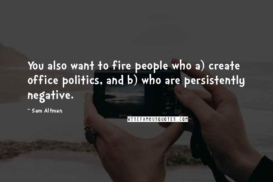 Sam Altman Quotes: You also want to fire people who a) create office politics, and b) who are persistently negative.