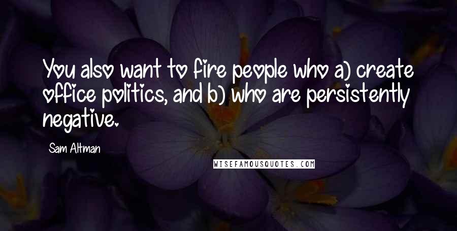 Sam Altman Quotes: You also want to fire people who a) create office politics, and b) who are persistently negative.