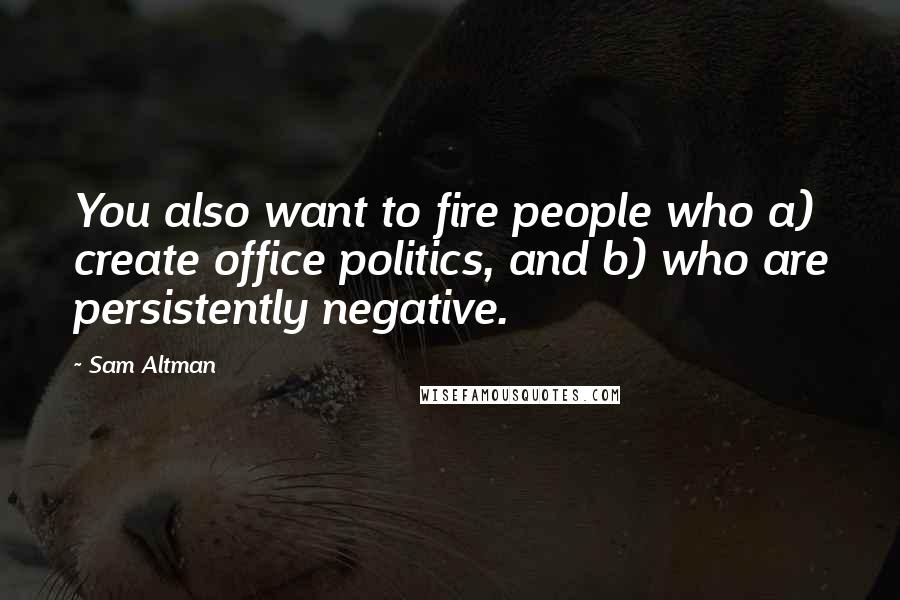 Sam Altman Quotes: You also want to fire people who a) create office politics, and b) who are persistently negative.