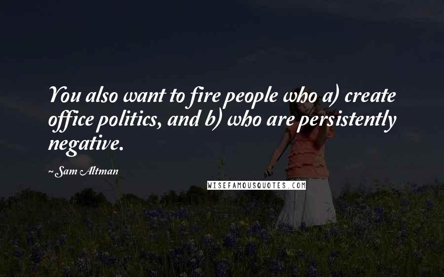 Sam Altman Quotes: You also want to fire people who a) create office politics, and b) who are persistently negative.