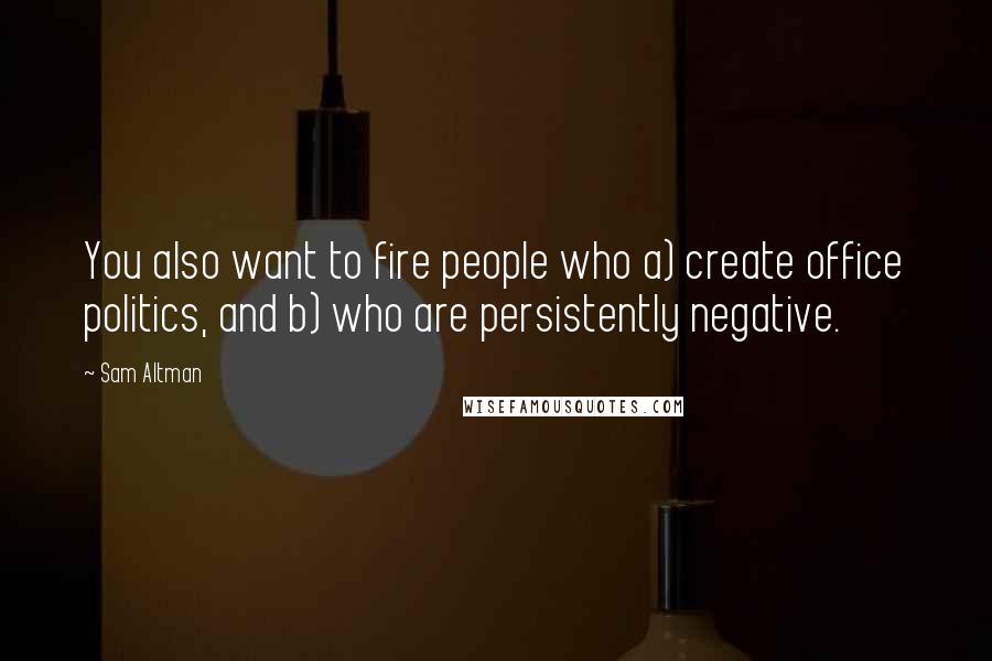 Sam Altman Quotes: You also want to fire people who a) create office politics, and b) who are persistently negative.