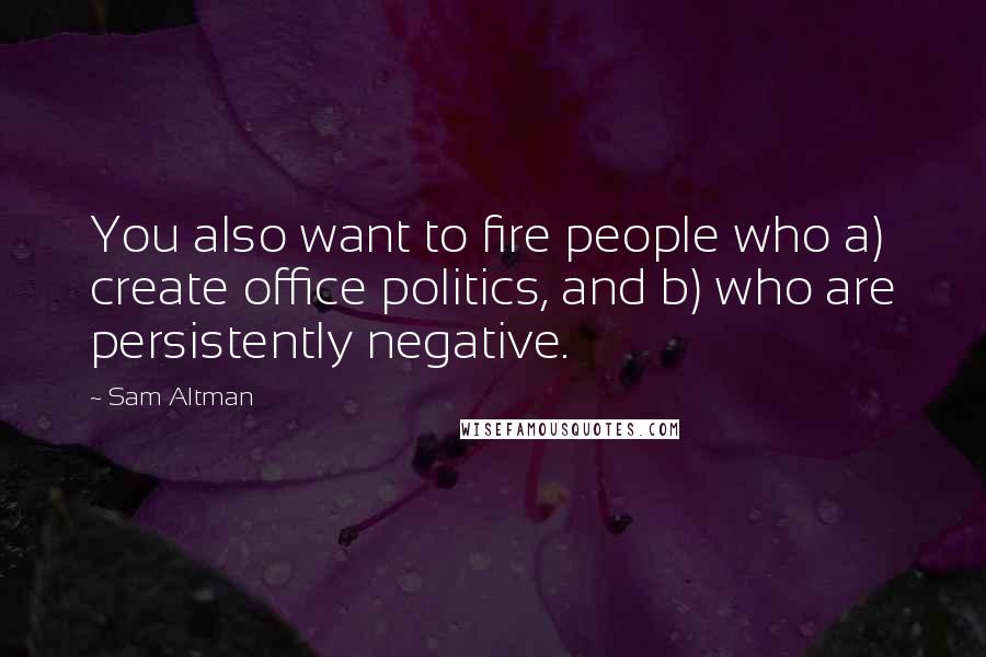 Sam Altman Quotes: You also want to fire people who a) create office politics, and b) who are persistently negative.