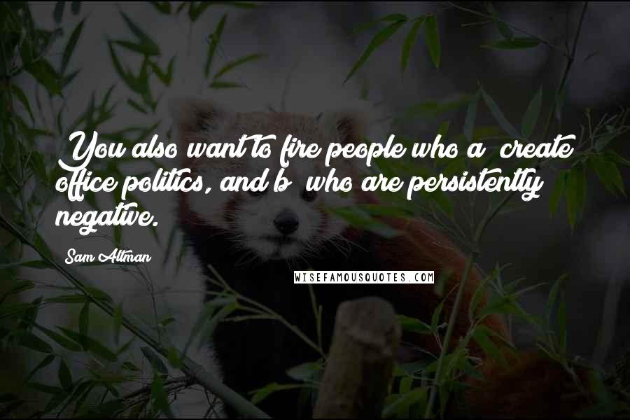 Sam Altman Quotes: You also want to fire people who a) create office politics, and b) who are persistently negative.