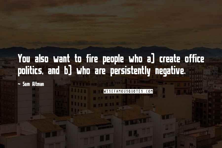 Sam Altman Quotes: You also want to fire people who a) create office politics, and b) who are persistently negative.