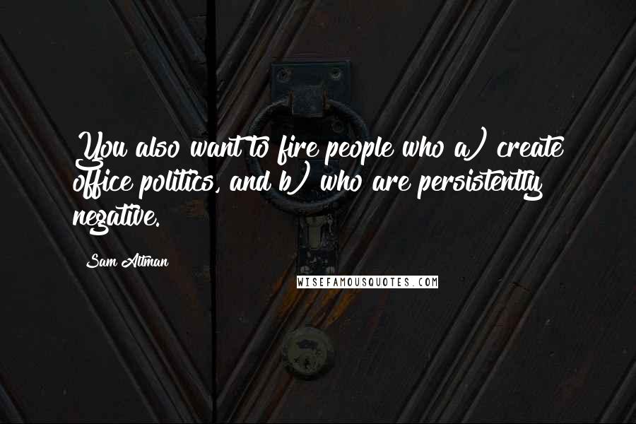 Sam Altman Quotes: You also want to fire people who a) create office politics, and b) who are persistently negative.