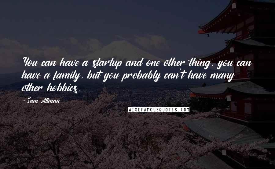 Sam Altman Quotes: You can have a startup and one other thing, you can have a family, but you probably can't have many other hobbies.