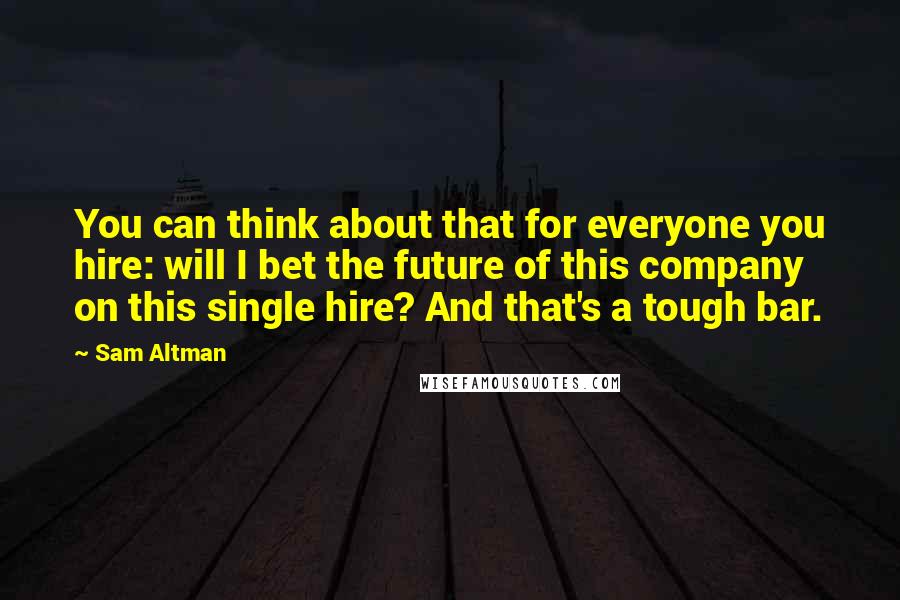 Sam Altman Quotes: You can think about that for everyone you hire: will I bet the future of this company on this single hire? And that's a tough bar.