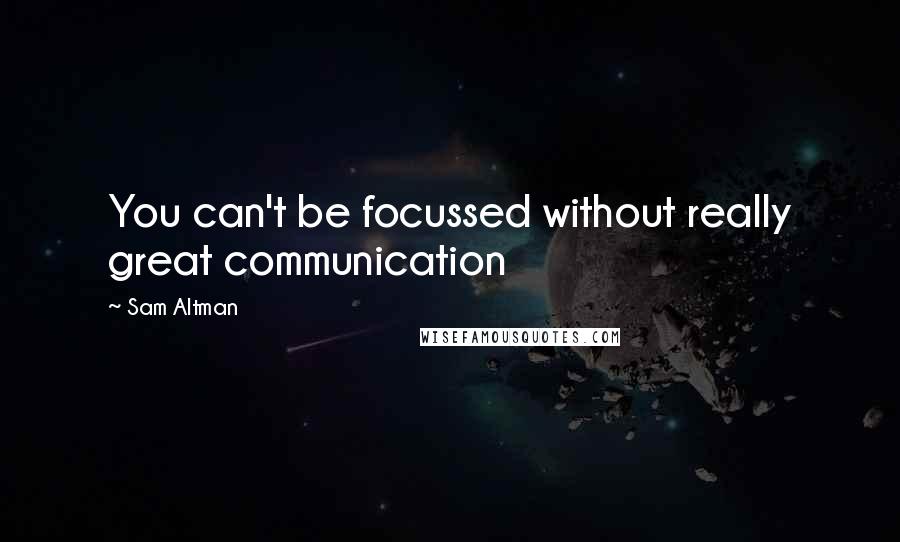 Sam Altman Quotes: You can't be focussed without really great communication