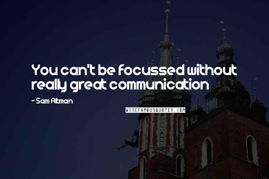 Sam Altman Quotes: You can't be focussed without really great communication