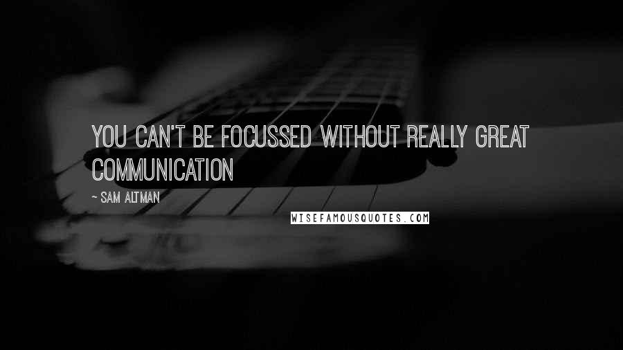 Sam Altman Quotes: You can't be focussed without really great communication