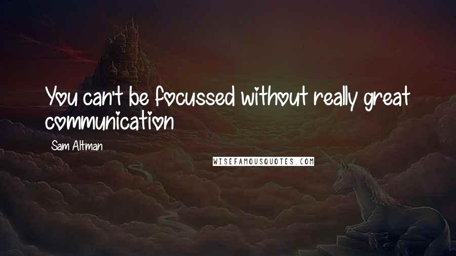 Sam Altman Quotes: You can't be focussed without really great communication