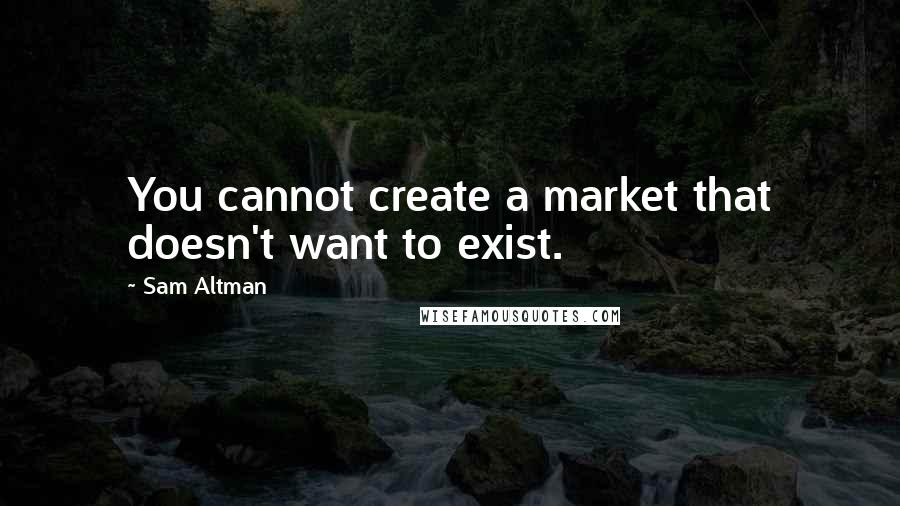 Sam Altman Quotes: You cannot create a market that doesn't want to exist.