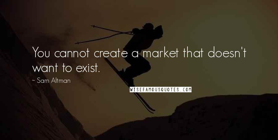Sam Altman Quotes: You cannot create a market that doesn't want to exist.