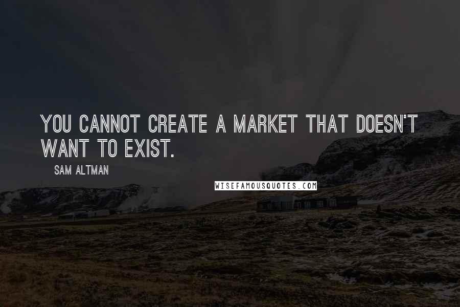 Sam Altman Quotes: You cannot create a market that doesn't want to exist.