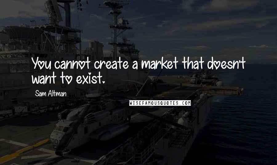 Sam Altman Quotes: You cannot create a market that doesn't want to exist.