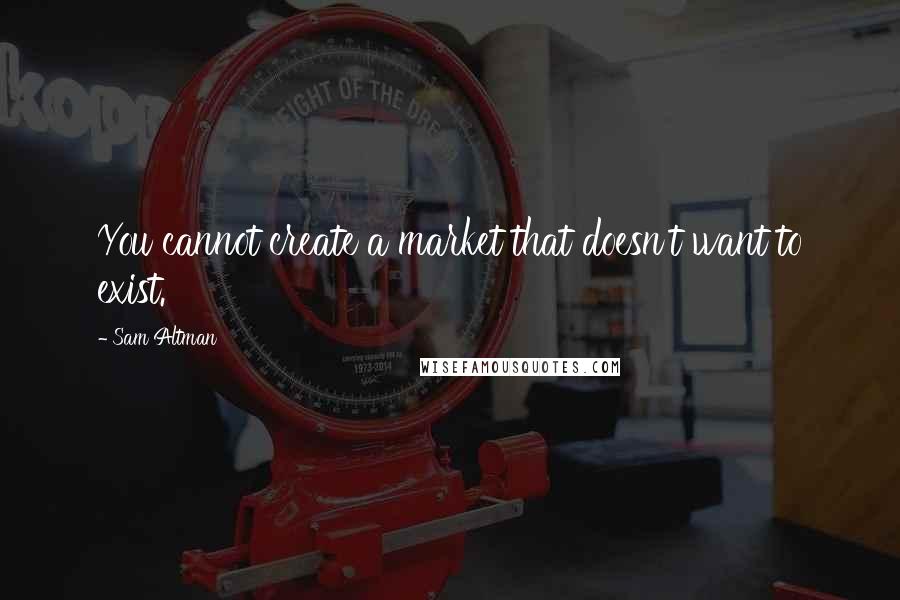 Sam Altman Quotes: You cannot create a market that doesn't want to exist.