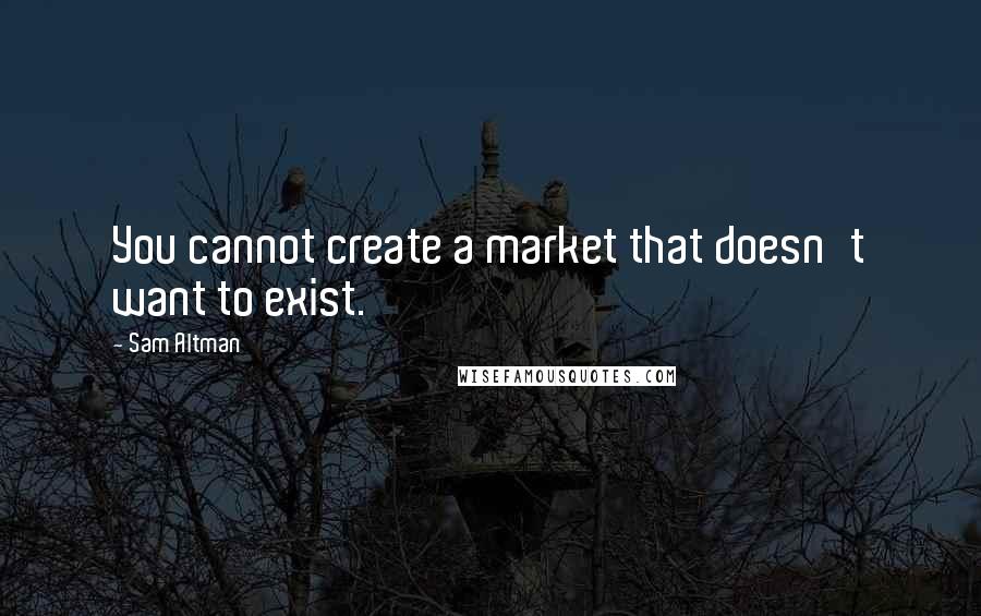 Sam Altman Quotes: You cannot create a market that doesn't want to exist.