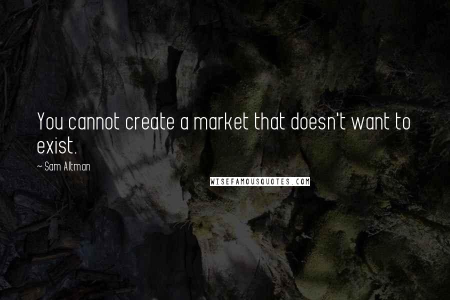 Sam Altman Quotes: You cannot create a market that doesn't want to exist.