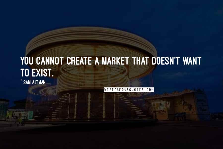Sam Altman Quotes: You cannot create a market that doesn't want to exist.