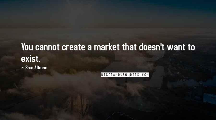 Sam Altman Quotes: You cannot create a market that doesn't want to exist.