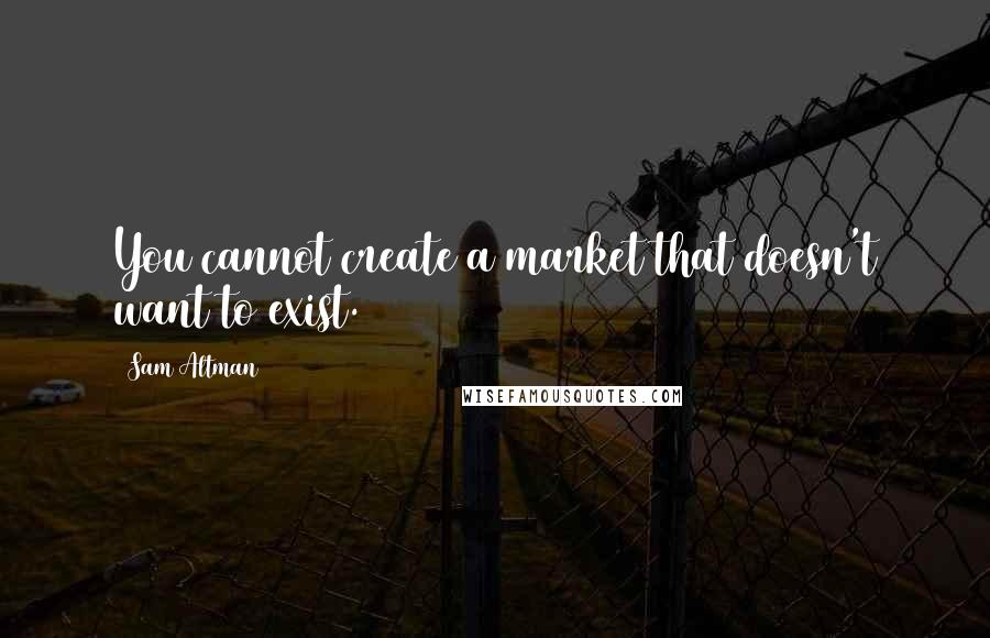 Sam Altman Quotes: You cannot create a market that doesn't want to exist.