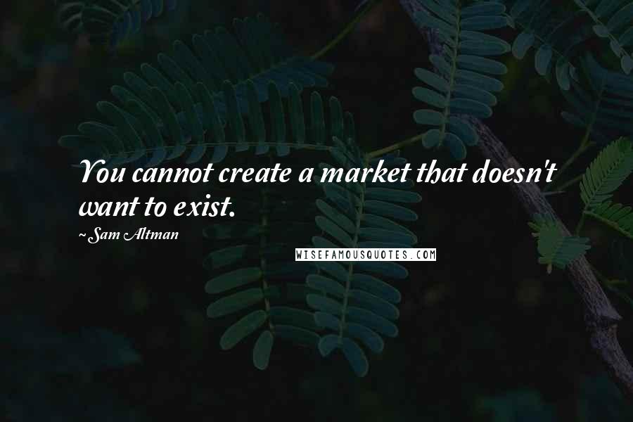 Sam Altman Quotes: You cannot create a market that doesn't want to exist.