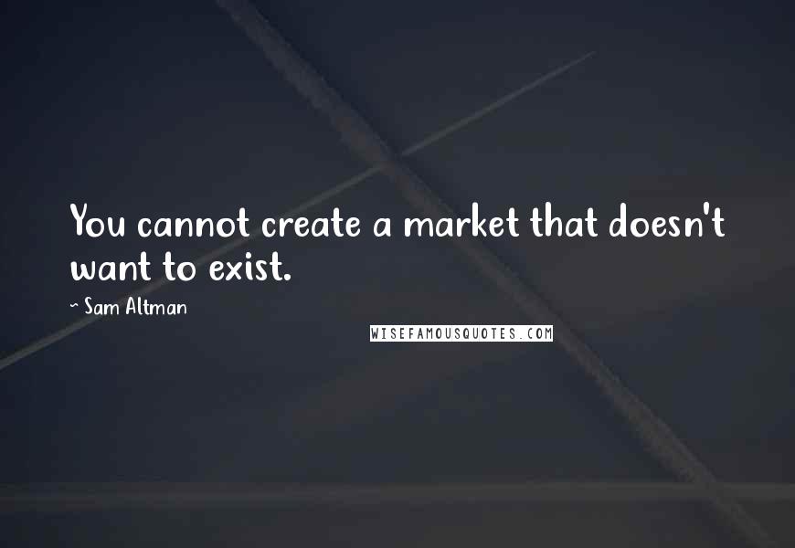Sam Altman Quotes: You cannot create a market that doesn't want to exist.