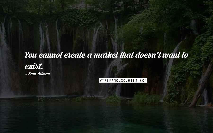 Sam Altman Quotes: You cannot create a market that doesn't want to exist.