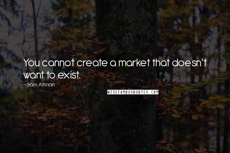 Sam Altman Quotes: You cannot create a market that doesn't want to exist.