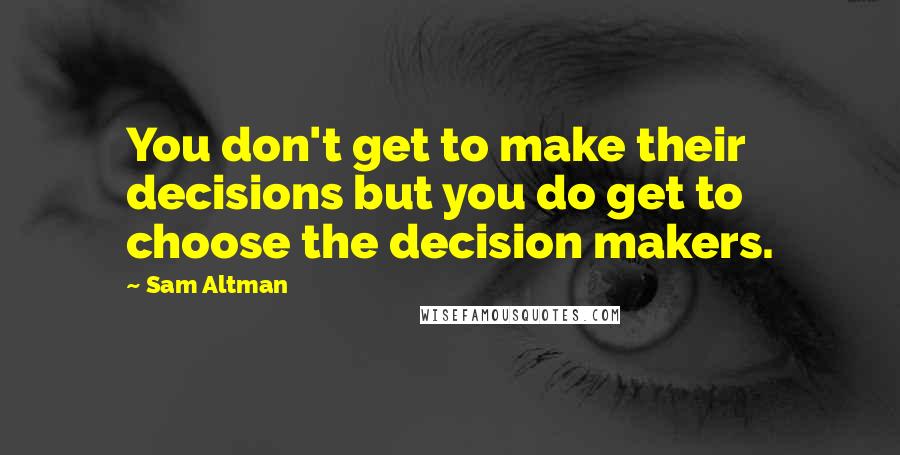 Sam Altman Quotes: You don't get to make their decisions but you do get to choose the decision makers.