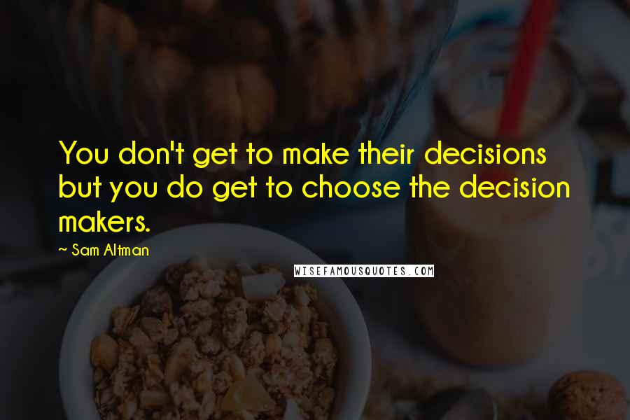 Sam Altman Quotes: You don't get to make their decisions but you do get to choose the decision makers.