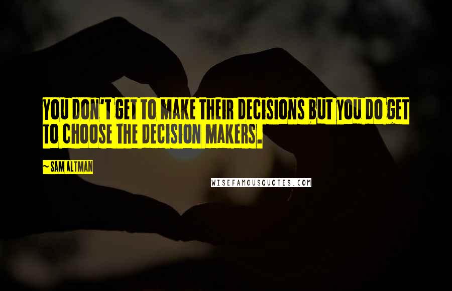 Sam Altman Quotes: You don't get to make their decisions but you do get to choose the decision makers.