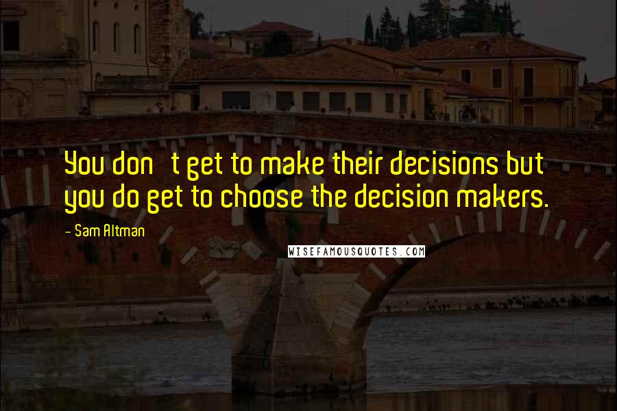 Sam Altman Quotes: You don't get to make their decisions but you do get to choose the decision makers.