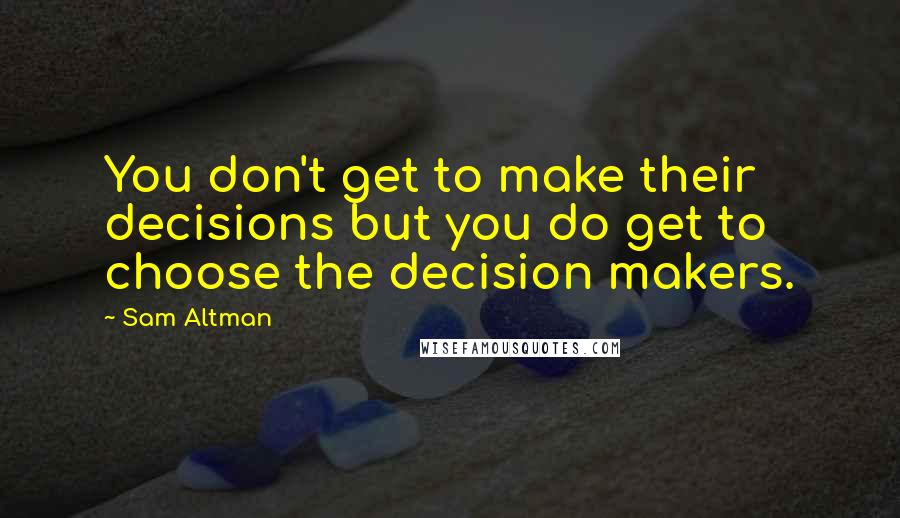 Sam Altman Quotes: You don't get to make their decisions but you do get to choose the decision makers.